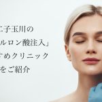 二子玉川/自由が丘/駒沢/用賀のヒアルロン酸注射おすすめ！涙袋が上手い先生と安いクリニックを紹介
